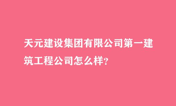 天元建设集团有限公司第一建筑工程公司怎么样？