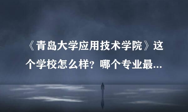 《青岛大学应用技术学院》这个学校怎么样？哪个专业最好？（大家帮忙详细分析一下这个学校。谢谢）