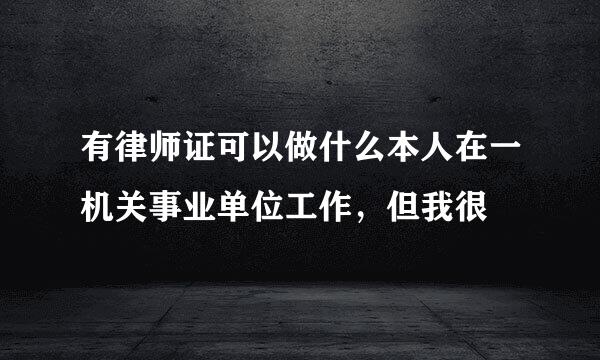 有律师证可以做什么本人在一机关事业单位工作，但我很