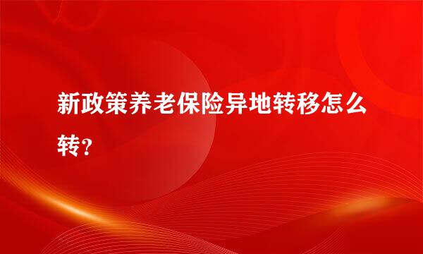 新政策养老保险异地转移怎么转？