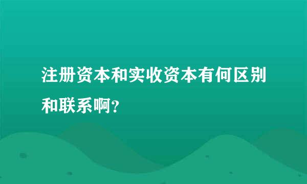 注册资本和实收资本有何区别和联系啊？