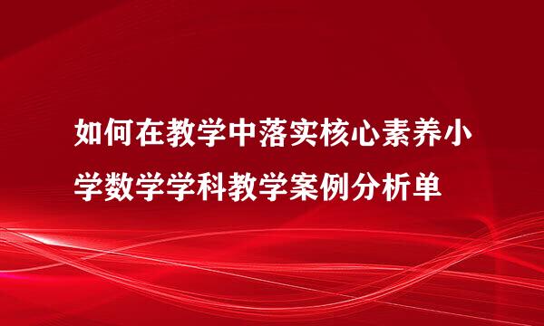 如何在教学中落实核心素养小学数学学科教学案例分析单