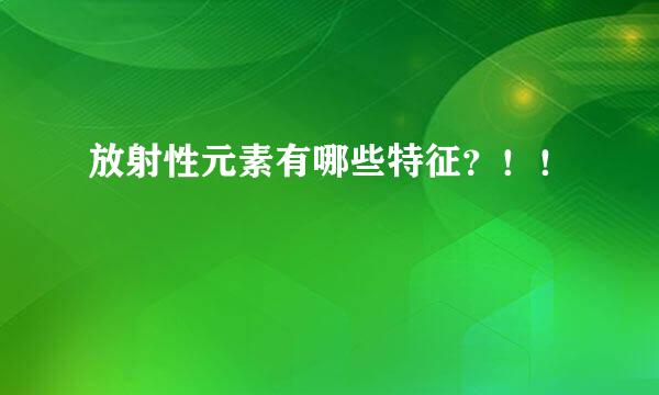 放射性元素有哪些特征？！！