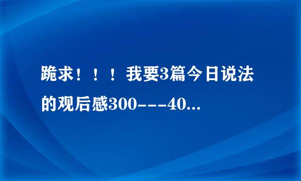 跪求！！！我要3篇今日说法的观后感300---400字！谢谢!