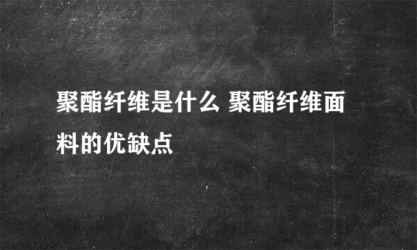 聚酯纤维是什么 聚酯纤维面料的优缺点