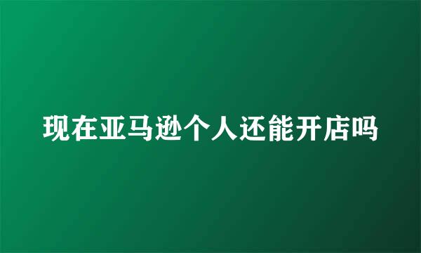 现在亚马逊个人还能开店吗