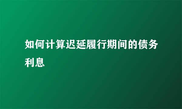 如何计算迟延履行期间的债务利息