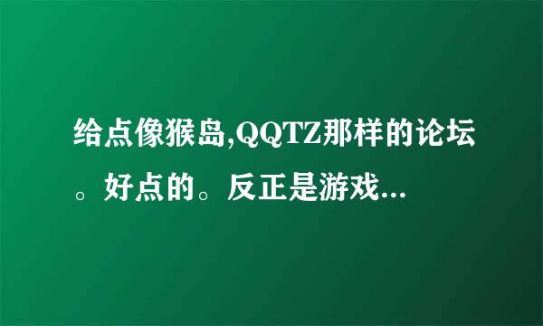 给点像猴岛,QQTZ那样的论坛。好点的。反正是游戏论坛都给我下 。嘿嘿