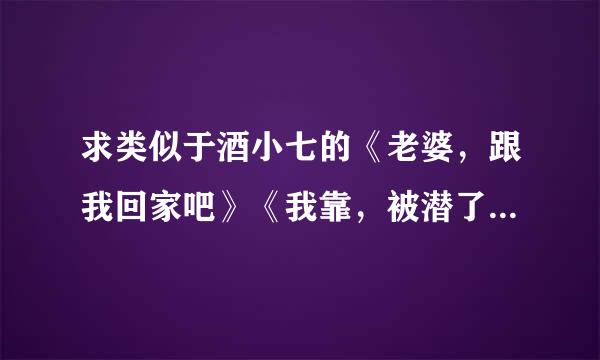 求类似于酒小七的《老婆，跟我回家吧》《我靠，被潜了》的现代文~~不要虐的~~