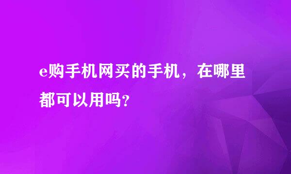 e购手机网买的手机，在哪里都可以用吗？