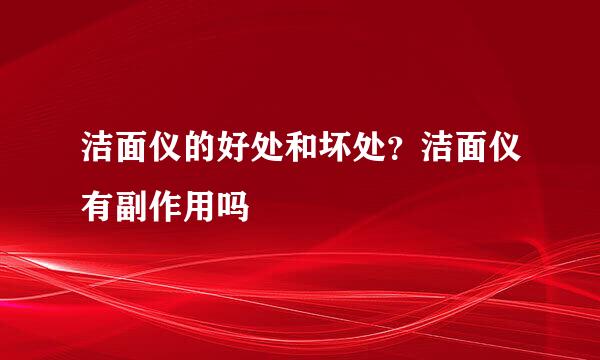 洁面仪的好处和坏处？洁面仪有副作用吗