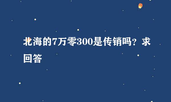 北海的7万零300是传销吗？求回答