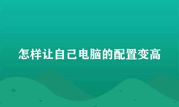 怎样让自己电脑的配置变高