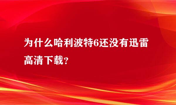 为什么哈利波特6还没有迅雷高清下载？