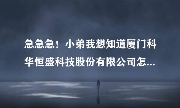 急急急！小弟我想知道厦门科华恒盛科技股份有限公司怎么样啊？有在职的人或是内部人员能给小弟给个答案！