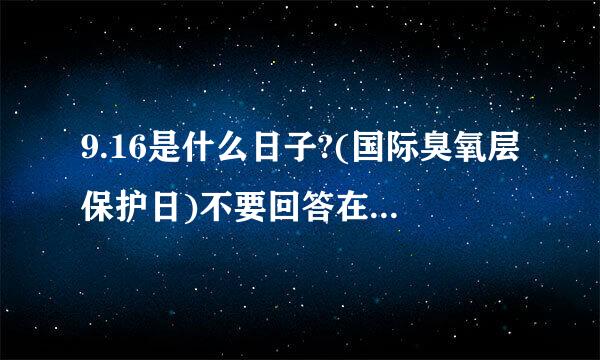 9.16是什么日子?(国际臭氧层保护日)不要回答在个答案拜托各位了 3Q