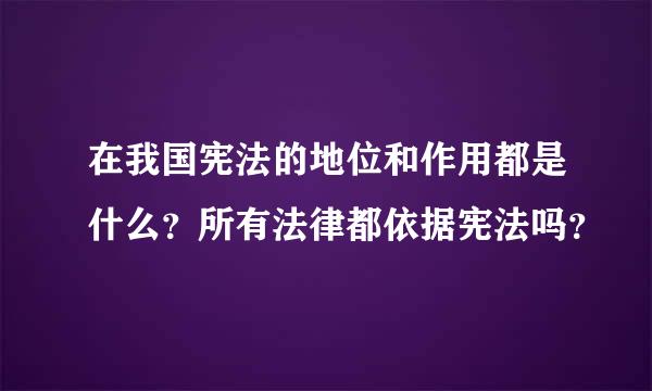 在我国宪法的地位和作用都是什么？所有法律都依据宪法吗？