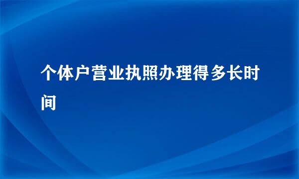 个体户营业执照办理得多长时间