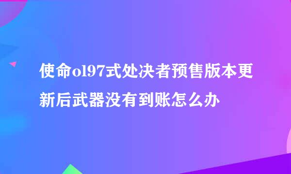 使命ol97式处决者预售版本更新后武器没有到账怎么办