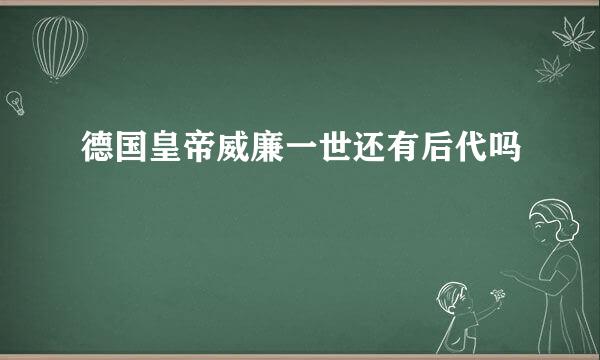 德国皇帝威廉一世还有后代吗