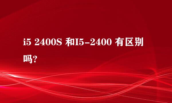 i5 2400S 和I5-2400 有区别吗?