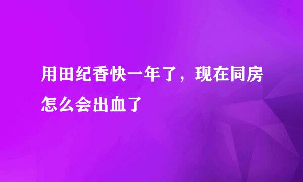 用田纪香快一年了，现在同房怎么会出血了