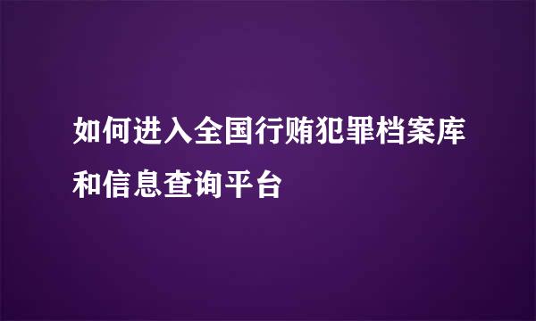 如何进入全国行贿犯罪档案库和信息查询平台