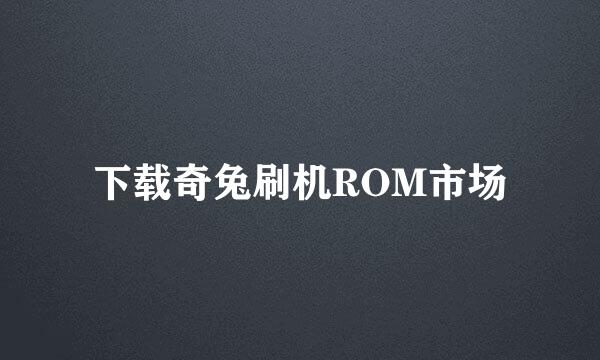 下载奇兔刷机ROM市场