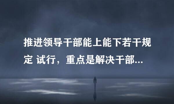 推进领导干部能上能下若干规定 试行，重点是解决干部什么问题