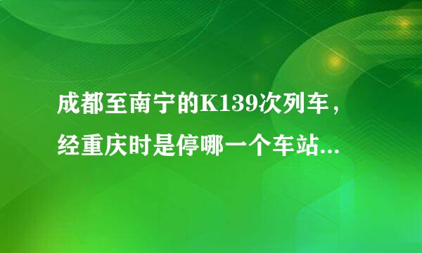 成都至南宁的K139次列车，经重庆时是停哪一个车站呢？谢谢！！！！！