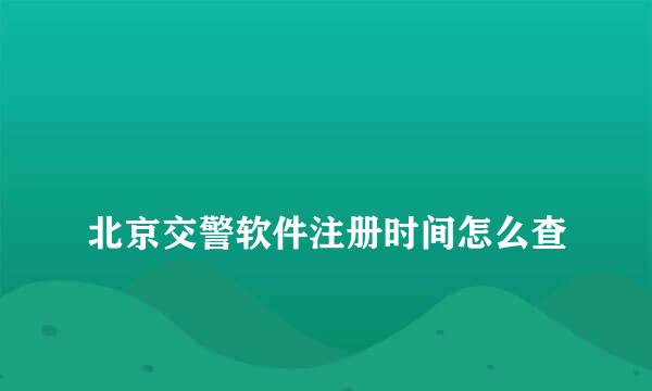 
北京交警软件注册时间怎么查
