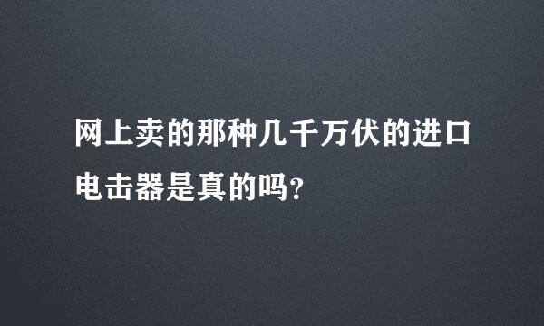 网上卖的那种几千万伏的进口电击器是真的吗？