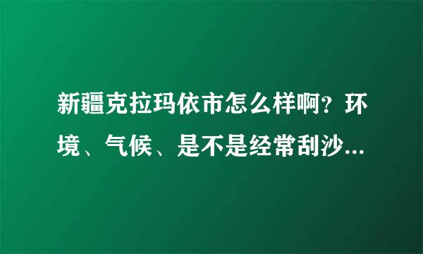 新疆克拉玛依市怎么样啊？环境、气候、是不是经常刮沙尘暴啊发展情况