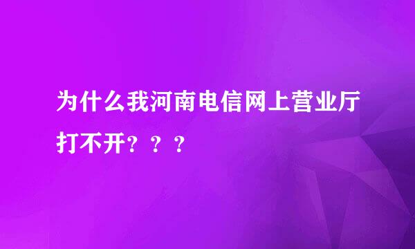 为什么我河南电信网上营业厅打不开？？？