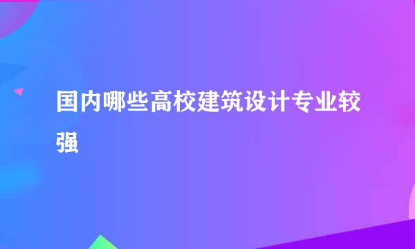 国内哪些高校建筑设计专业较强