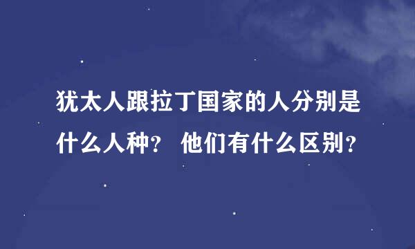 犹太人跟拉丁国家的人分别是什么人种？ 他们有什么区别？