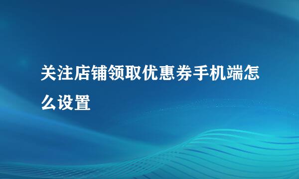 关注店铺领取优惠券手机端怎么设置