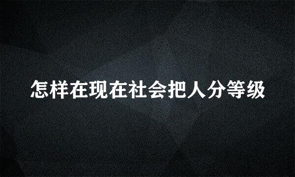 怎样在现在社会把人分等级