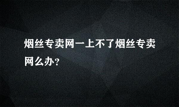 烟丝专卖网一上不了烟丝专卖网么办？