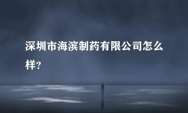 深圳市海滨制药有限公司怎么样？