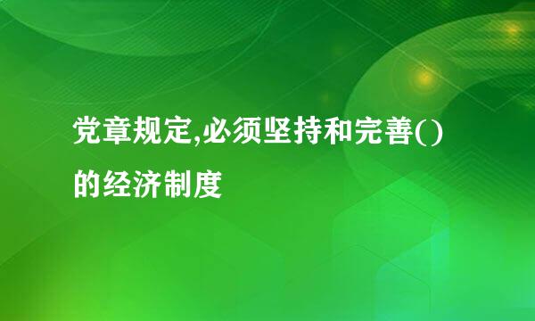 党章规定,必须坚持和完善()的经济制度