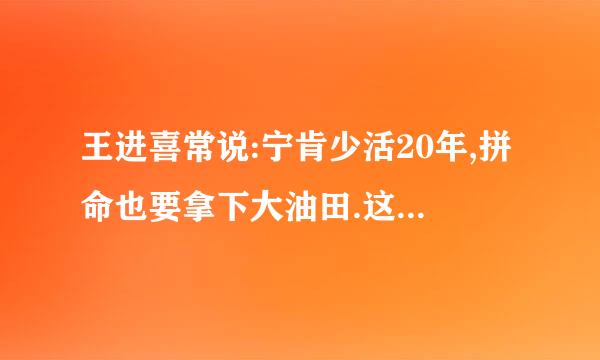 王进喜常说:宁肯少活20年,拼命也要拿下大油田.这个大油田指的是?