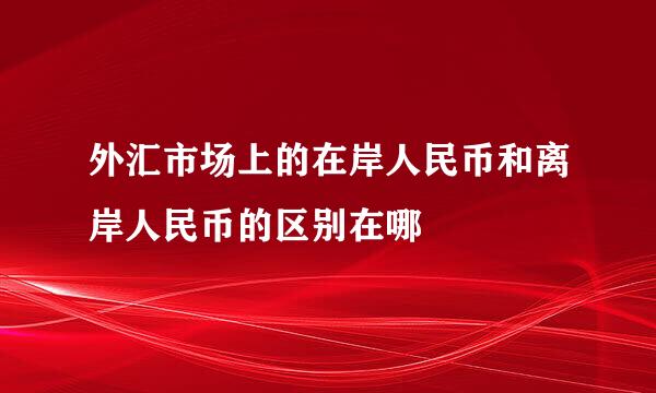 外汇市场上的在岸人民币和离岸人民币的区别在哪