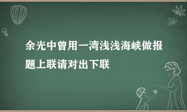 余光中曾用一湾浅浅海峡做报题上联请对出下联