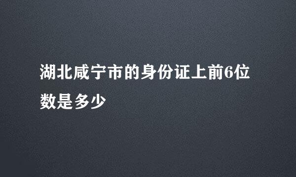 湖北咸宁市的身份证上前6位数是多少