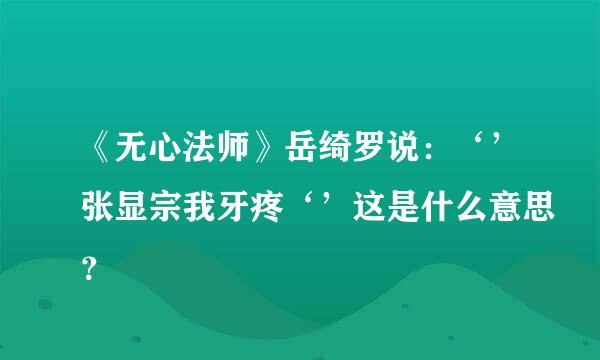 《无心法师》岳绮罗说：‘’张显宗我牙疼‘’这是什么意思？