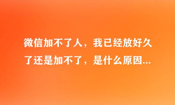 微信加不了人，我已经放好久了还是加不了，是什么原因，怎么解决