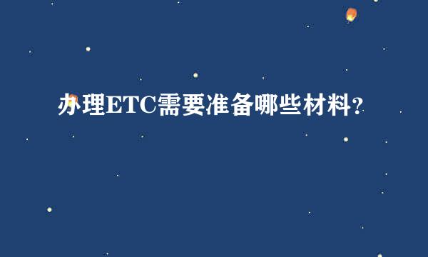 办理ETC需要准备哪些材料？