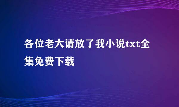 各位老大请放了我小说txt全集免费下载