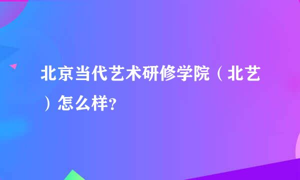 北京当代艺术研修学院（北艺）怎么样？